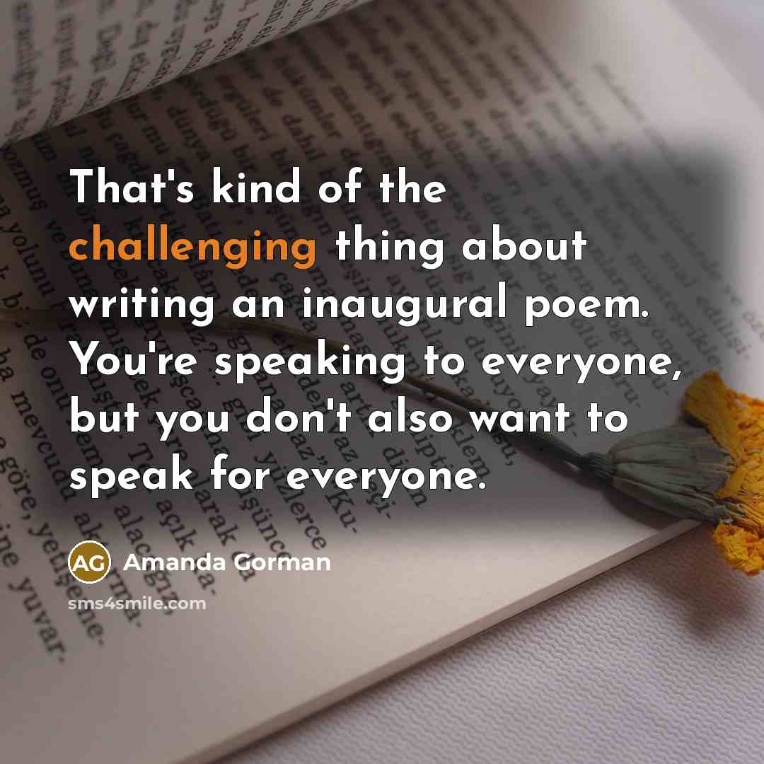 “That's kind of the challenging thing about writing an inaugural poem. You're speaking to everyone, but you don't also want to speak for everyone.” quote by Amanda Gorman