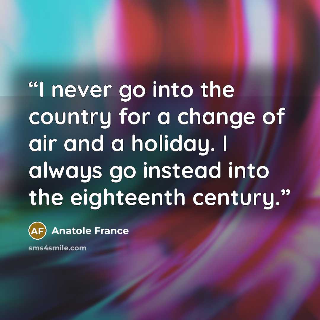 “I never go into the country for a change of air and a holiday. I always go instead into the eighteenth century.” quote by Anatole France
