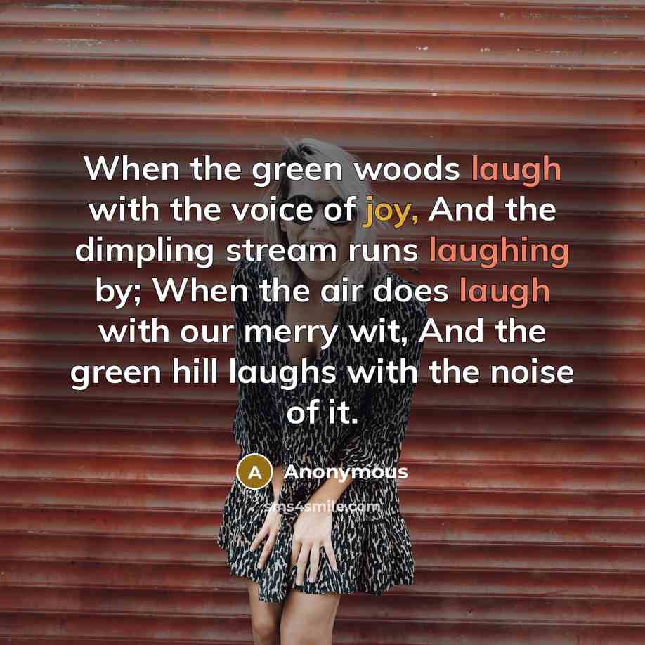“When the green woods laugh with the voice of joy, And the dimpling stream runs laughing by; When the air does laugh with our merry wit, And the green hill laughs with the noise of it.” quote by Anonymous