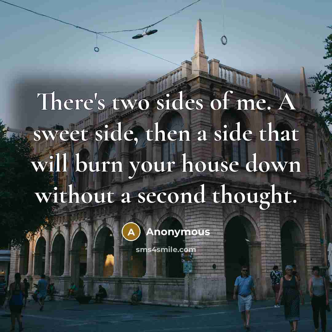 “There's two sides of me. A sweet side, then a side that will burn your house down without a second thought.” quote by Anonymous