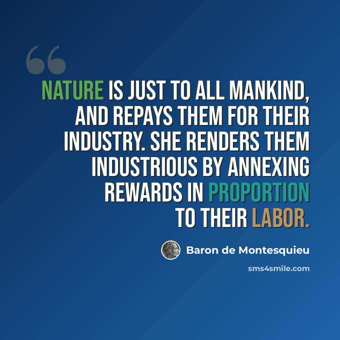“Nature is just to all mankind, and repays them for their industry. She renders them industrious by annexing rewards in proportion to their labor.” quote by Baron de Montesquieu