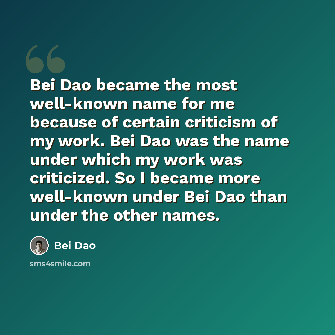 “Bei Dao became the most well-known name for me because of certain criticism of my work. Bei Dao was the name under which my work was criticized. So I became more well-known under Bei Dao than under the other names.” quote by Bei Dao