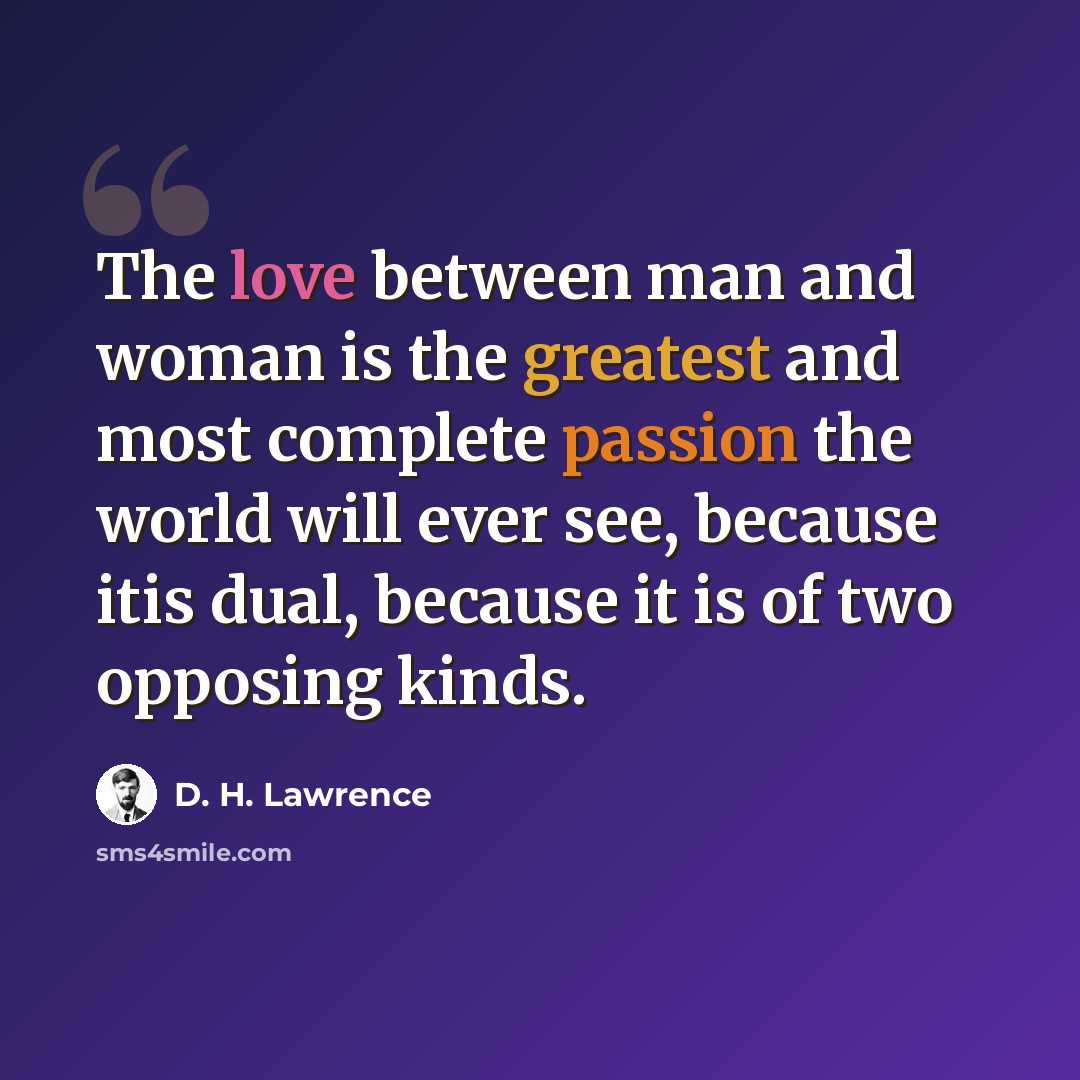 “The love between man and woman is the greatest and most complete passion the world will ever see, because itis dual, because it is of two opposing kinds.” quote by D. H. Lawrence