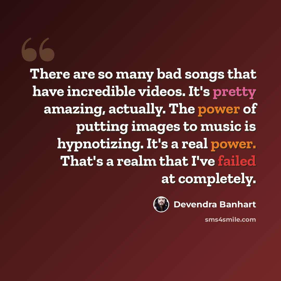 “There are so many bad songs that have incredible videos. It's pretty amazing, actually. The power of putting images to music is hypnotizing. It's a real power. That's a realm that I've failed at completely.” quote by Devendra Banhart