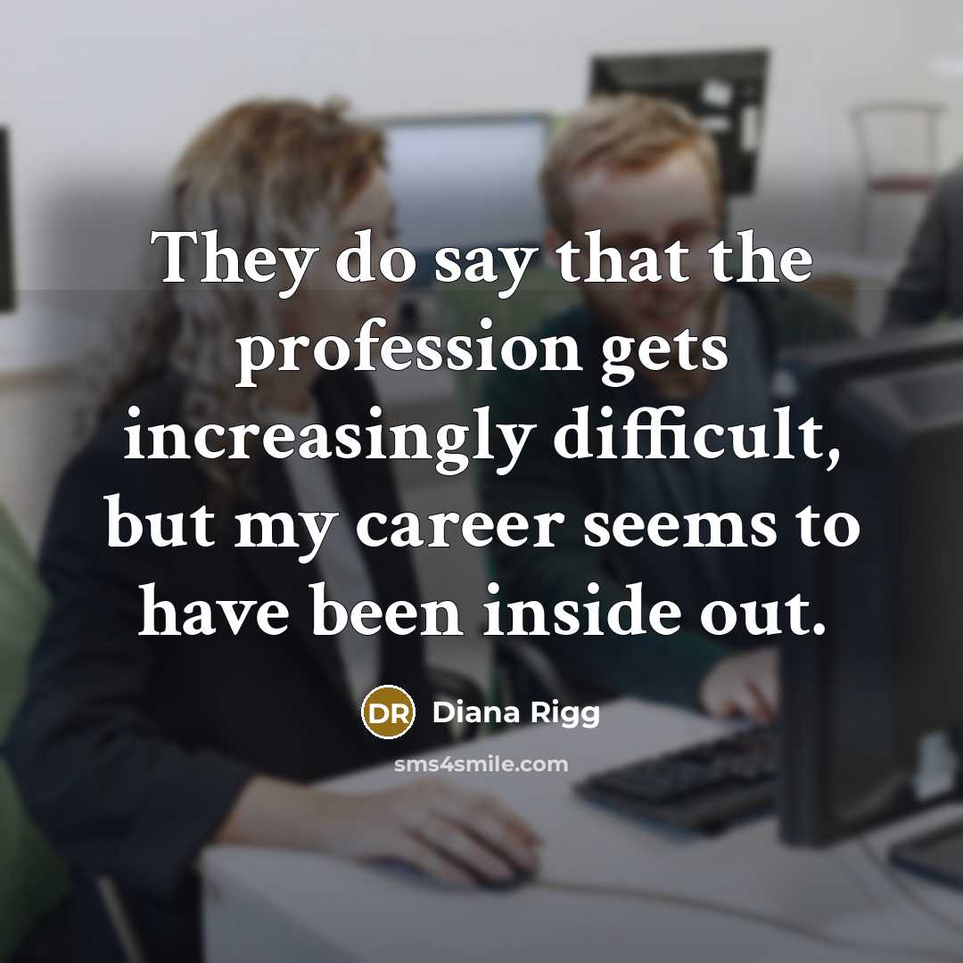 “They do say that the profession gets increasingly difficult, but my career seems to have been inside out.” quote by Diana Rigg