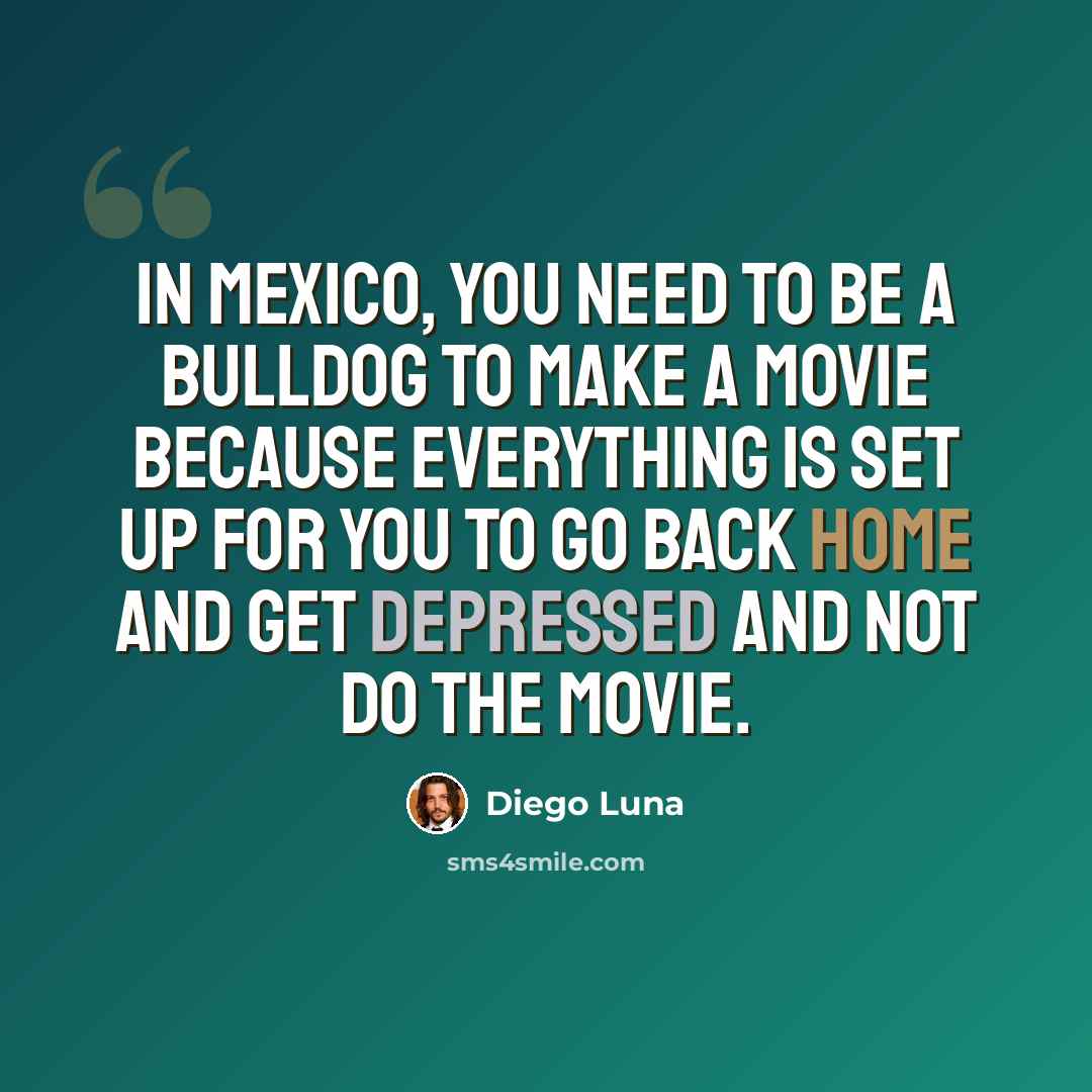 “In Mexico, you need to be a bulldog to make a movie because everything is set up for you to go back home and get depressed and not do the movie.” quote by Diego Luna