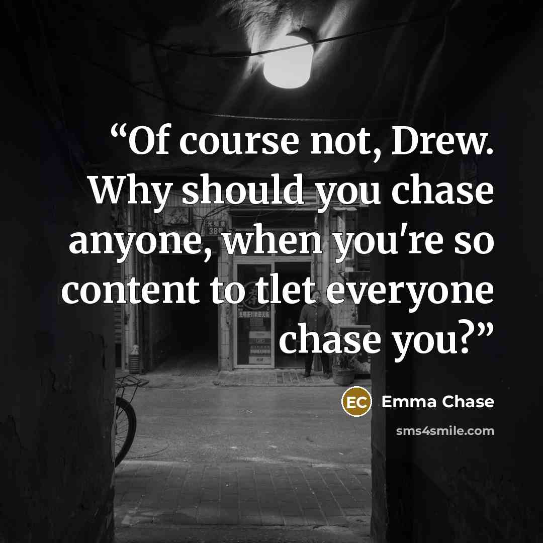 “Of course not, Drew. Why should you chase anyone, when you're so content to tlet everyone chase you?” quote by Emma Chase