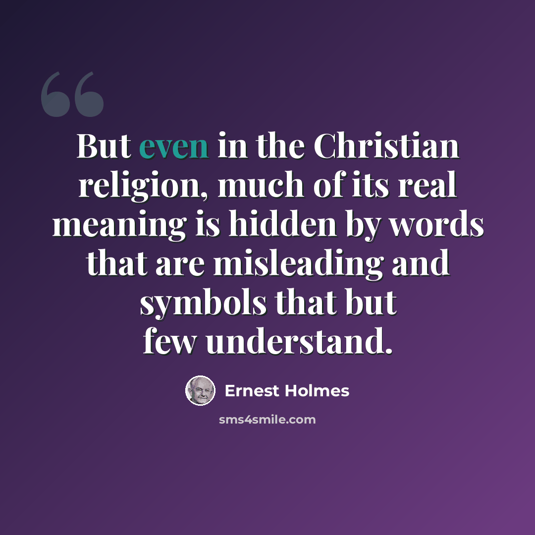 “But even in the Christian religion, much of its real meaning is hidden by words that are misleading and symbols that but few understand.” quote by Ernest Holmes