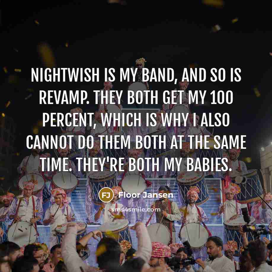 “Nightwish is my band, and so is Revamp. They both get my 100 percent, which is why I also cannot do them both at the same time. They're both my babies.” quote by Floor Jansen