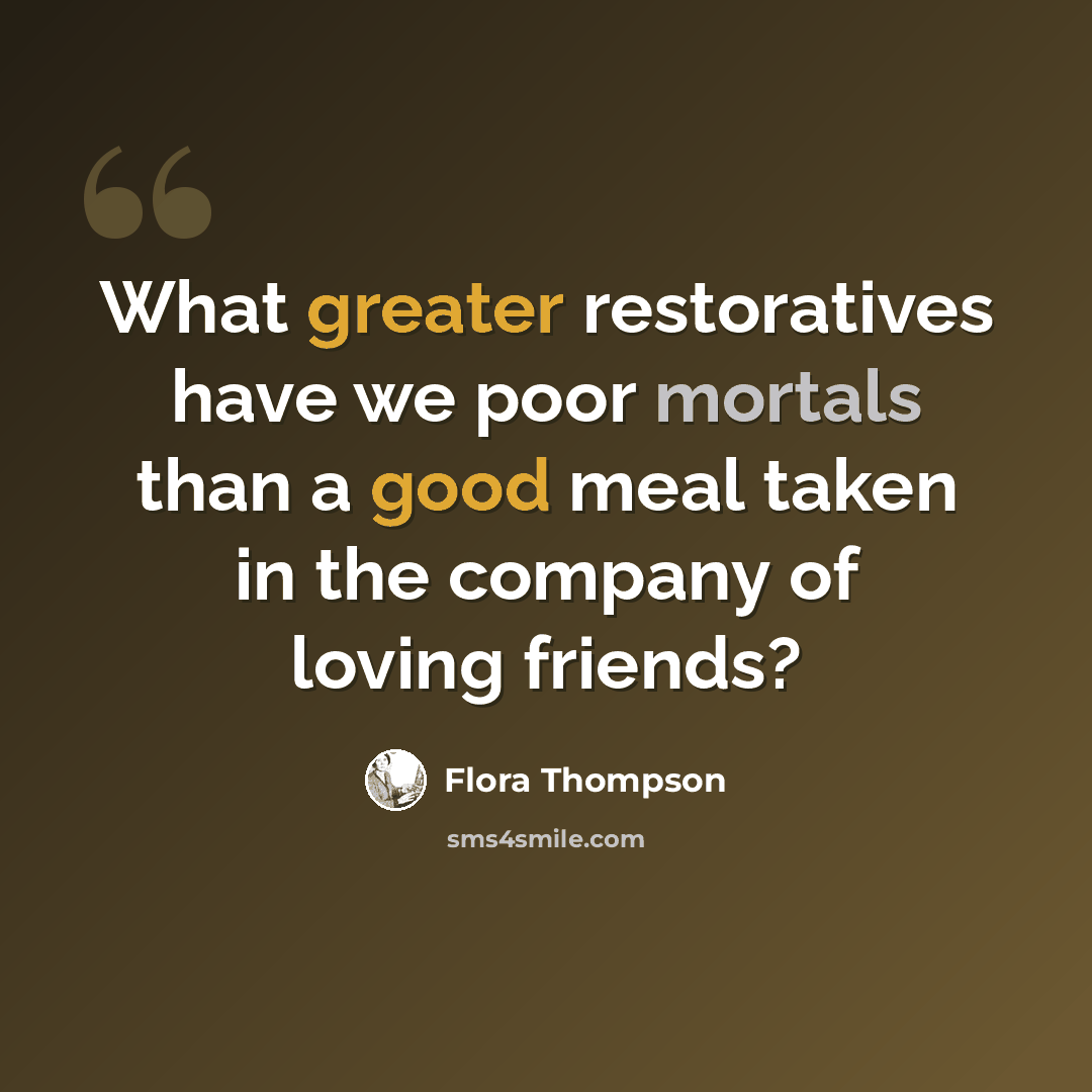 “What greater restoratives have we poor mortals than a good meal taken in the company of loving friends?” quote by Flora Thompson
