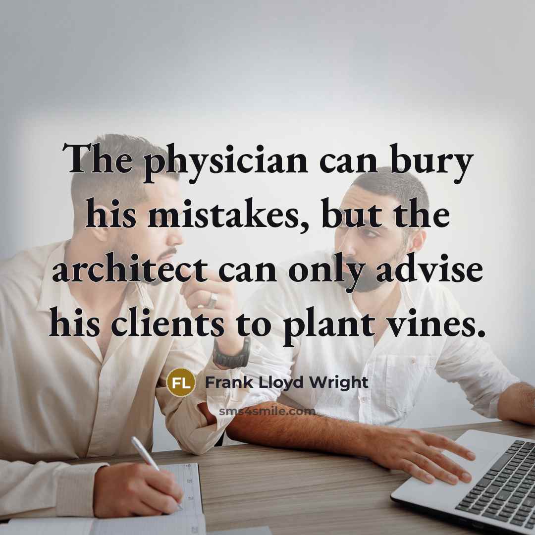 “The physician can bury his mistakes, but the architect can only advise his clients to plant vines.” quote by Frank Lloyd Wright