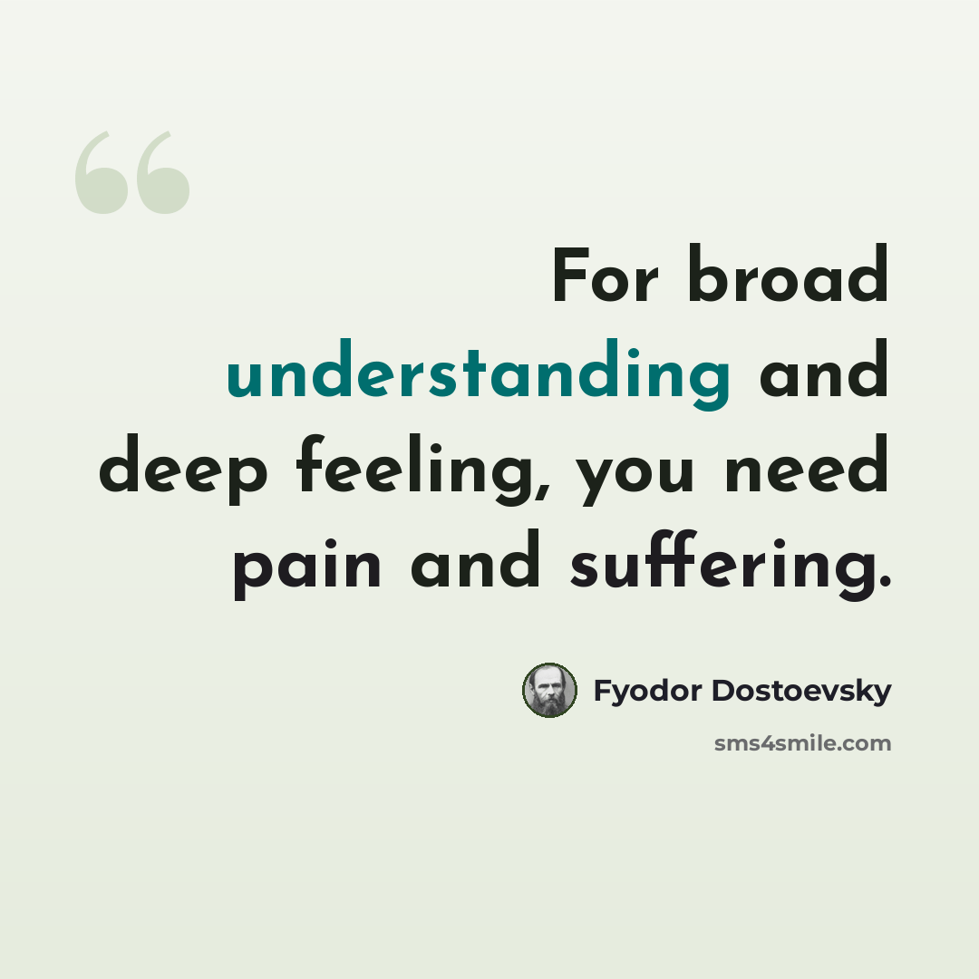 “For broad understanding and deep feeling, you need pain and suffering.” quote by Fyodor Dostoevsky