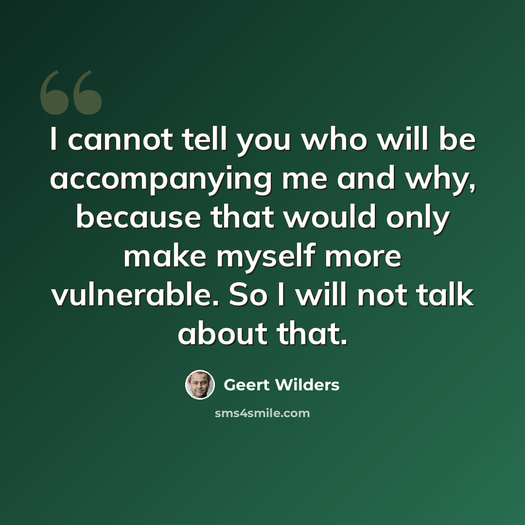 “I cannot tell you who will be accompanying me and why, because that would only make myself more vulnerable. So I will not talk about that.” quote by Geert Wilders