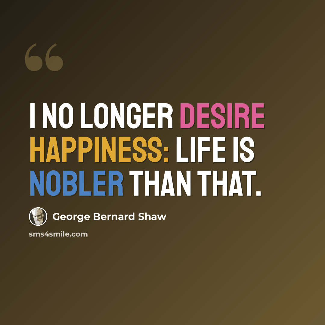 “I no longer desire happiness: life is nobler than that.” quote by George Bernard Shaw