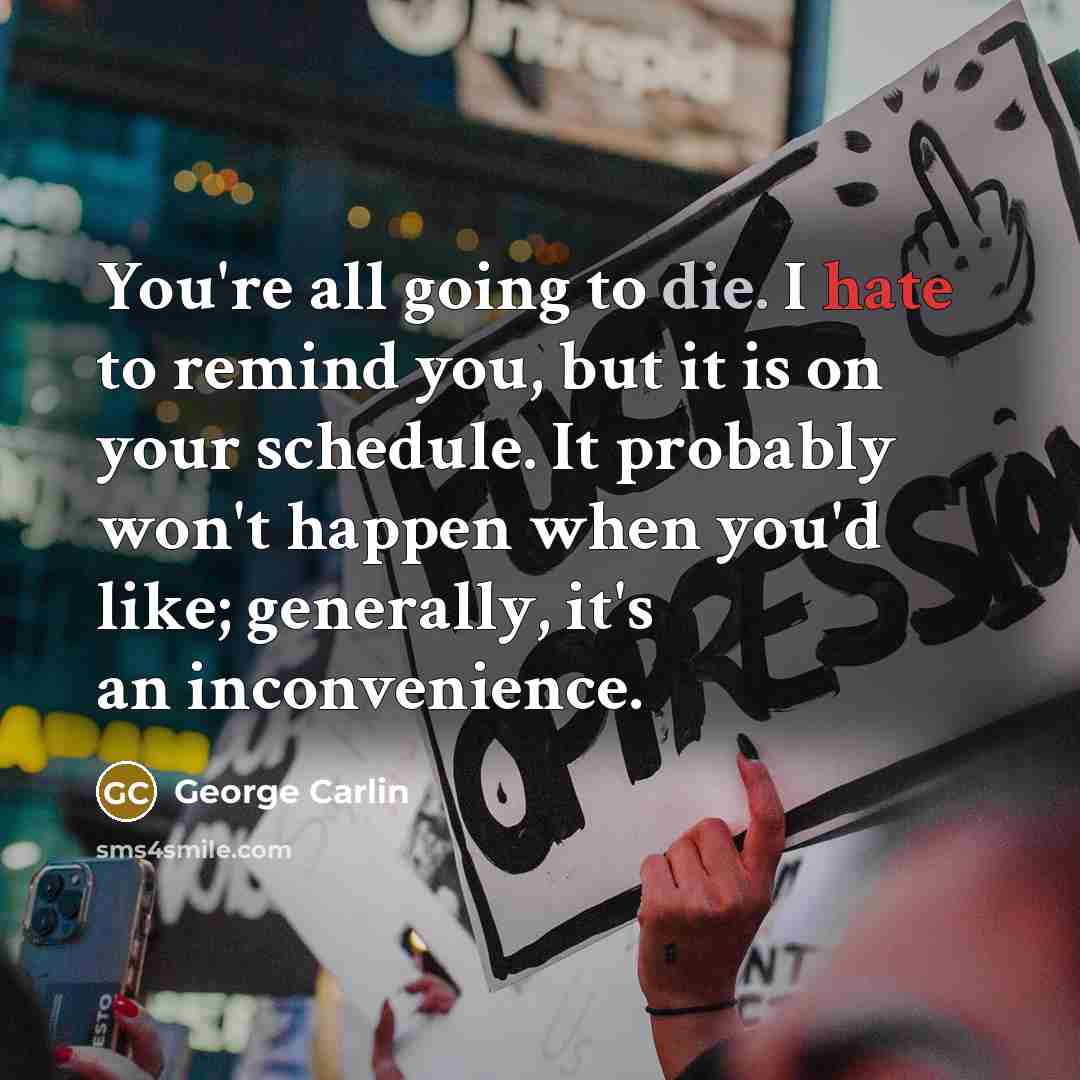 “You're all going to die. I hate to remind you, but it is on your schedule. It probably won't happen when you'd like; generally, it's an inconvenience.” quote by George Carlin