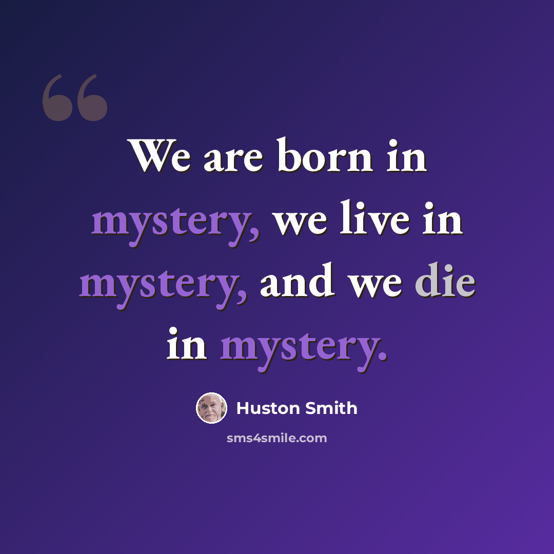 “We are born in mystery, we live in mystery, and we die in mystery.” quote by Huston Smith