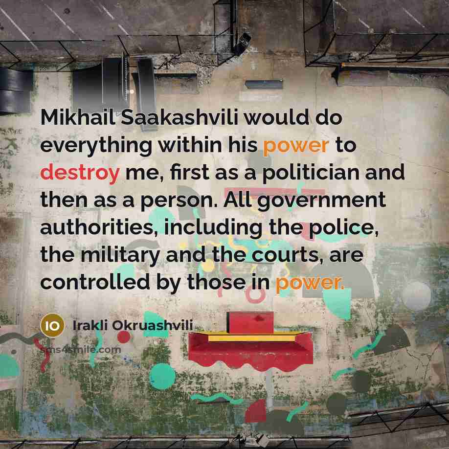 “Mikhail Saakashvili would do everything within his power to destroy me, first as a politician and then as a person. All government authorities, including the police, the military and the courts, are controlled by those in power.” quote by Irakli Okruashvili