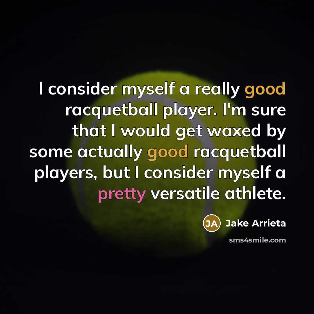 “I consider myself a really good racquetball player. I'm sure that I would get waxed by some actually good racquetball players, but I consider myself a pretty versatile athlete.” quote by Jake Arrieta