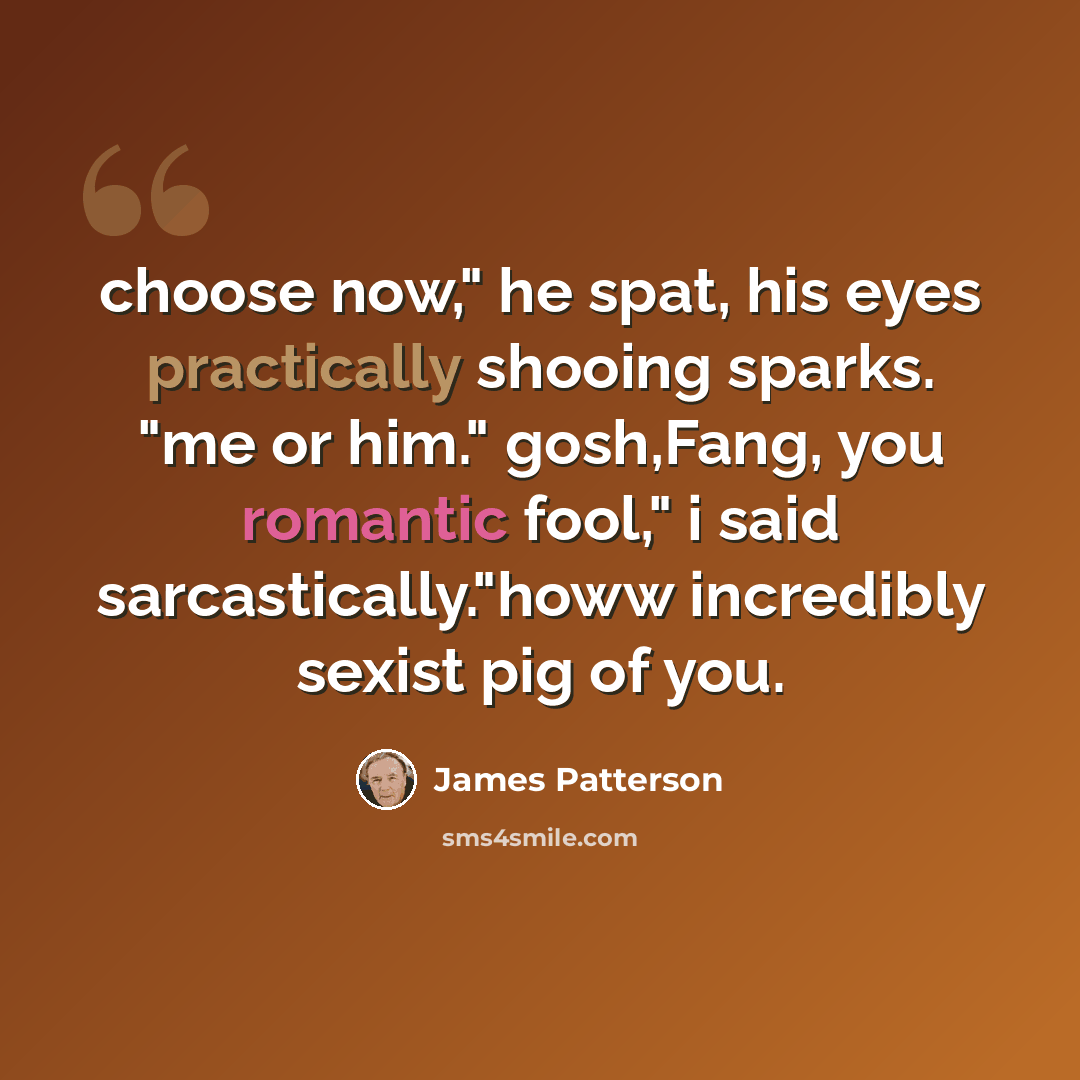 “choose now," he spat, his eyes practically shooing sparks. "me or him." gosh,Fang, you romantic fool," i said sarcastically."howw incredibly sexist pig of you.” quote by James Patterson