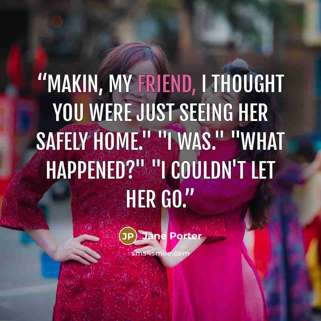 “Makin, my friend, I thought you were just seeing her safely home." "I was." "What happened?" "I couldn't let her go.” quote by Jane Porter