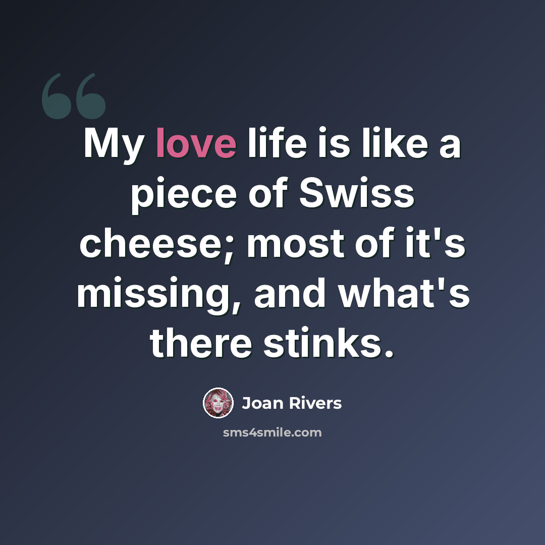 “My love life is like a piece of Swiss cheese; most of it's missing, and what's there stinks.” quote by Joan Rivers