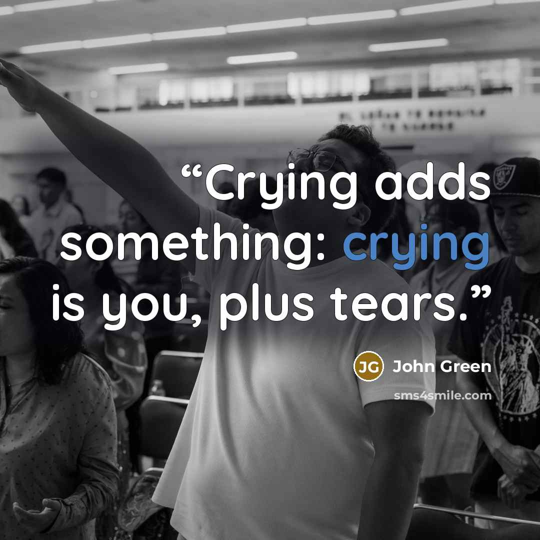 “Crying adds something: crying is you, plus tears.” quote by John Green