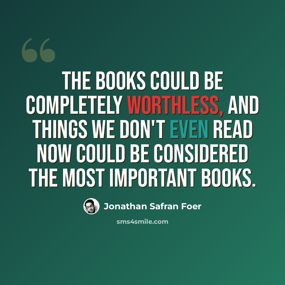 “The books could be completely worthless, and things we don't even read now could be considered the most important books.” quote by Jonathan Safran Foer