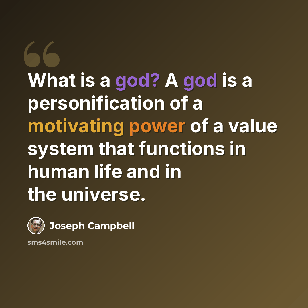 “What is a god? A god is a personification of a motivating power of a value system that functions in human life and in the universe.” quote by Joseph Campbell
