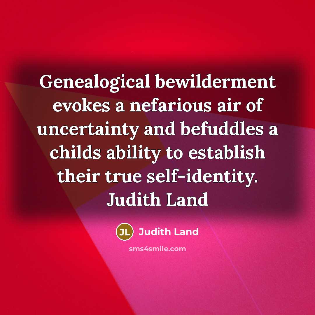 “Genealogical bewilderment evokes a nefarious air of uncertainty and befuddles a childs ability to establish their true self-identity. Judith Land” quote by Judith Land
