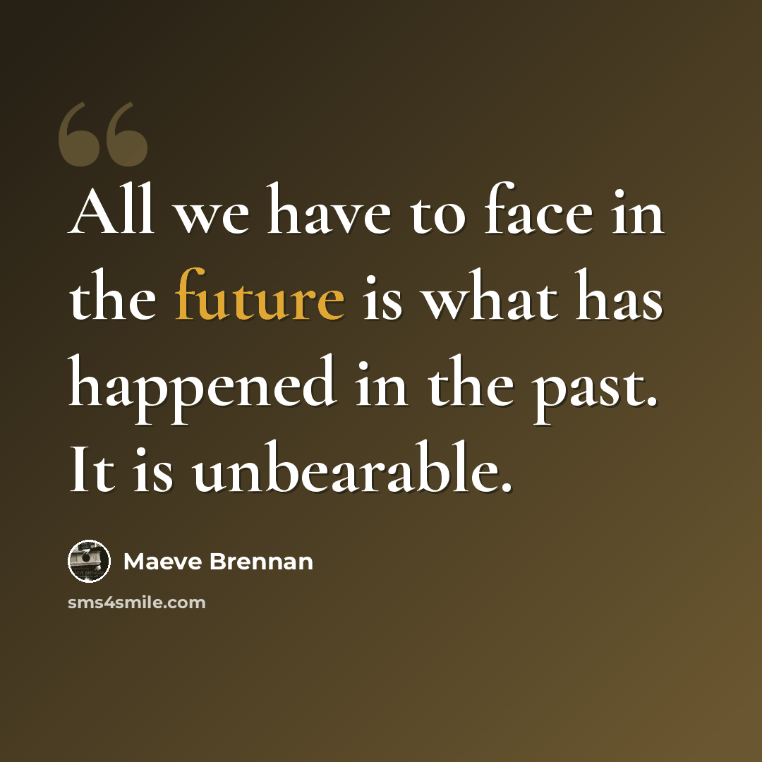 “All we have to face in the future is what has happened in the past. It is unbearable.” quote by Maeve Brennan