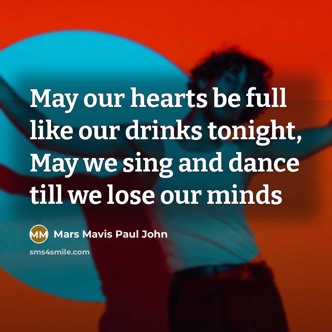 “May our hearts be full like our drinks tonight, May we sing and dance till we lose our minds” quote by Mars Mavis Paul John