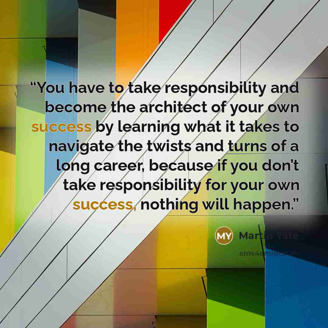 “You have to take responsibility and become the architect of your own success by learning what it takes to navigate the twists and turns of a long career, because if you don’t take responsibility for your own success, nothing will happen.” quote by Martin Yate