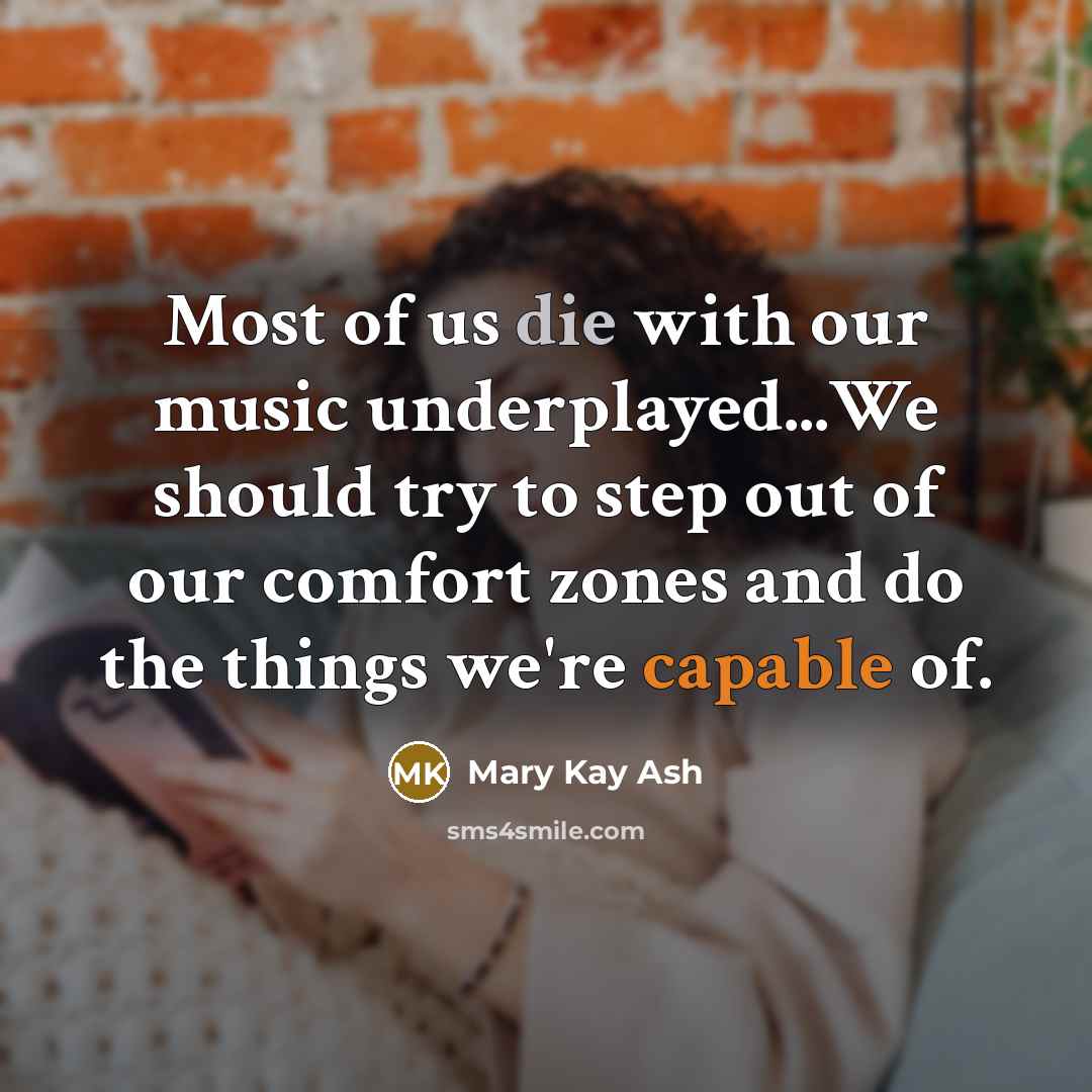 “Most of us die with our music underplayed...We should try to step out of our comfort zones and do the things we're capable of.” quote by Mary Kay Ash