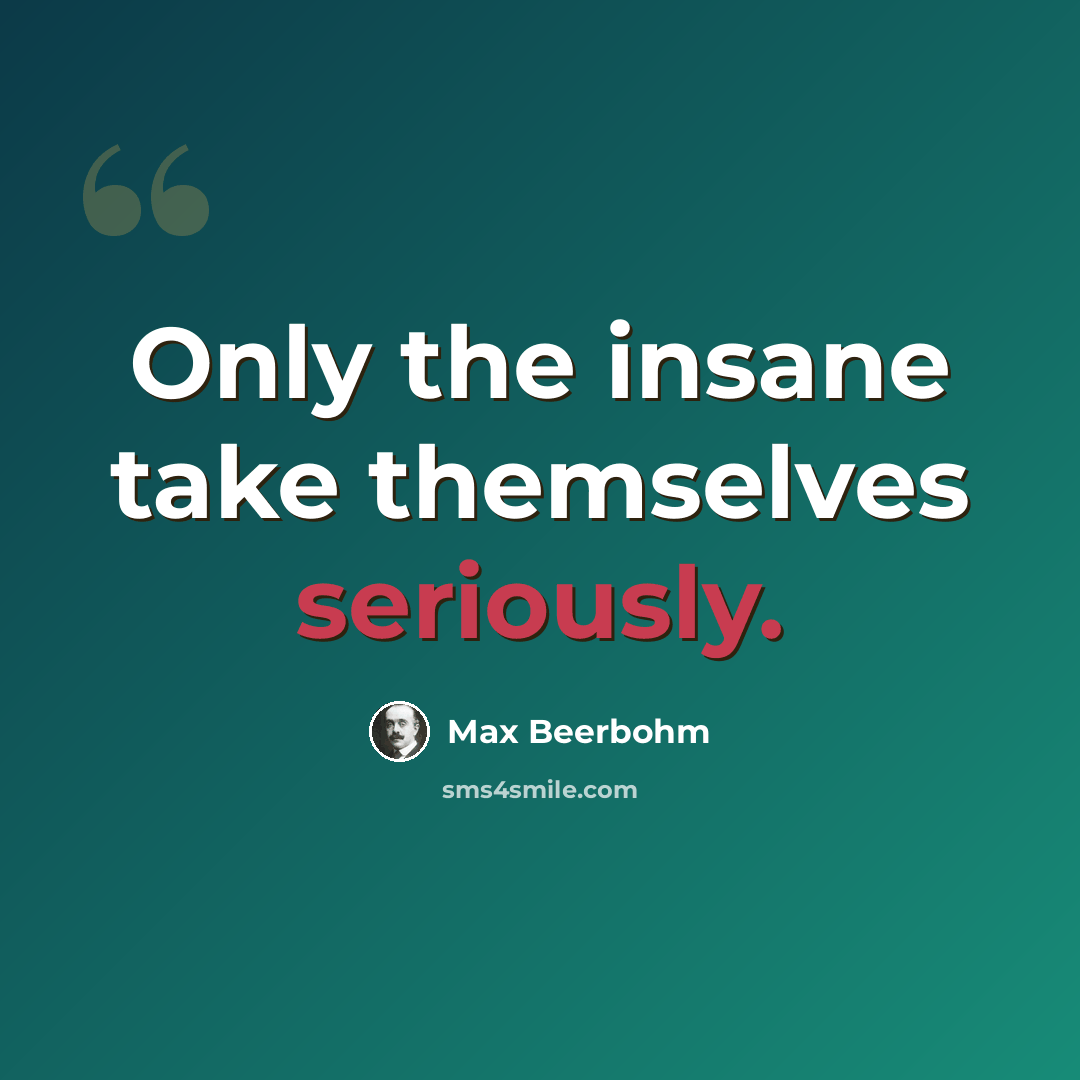 “Only the insane take themselves seriously.” quote by Max Beerbohm