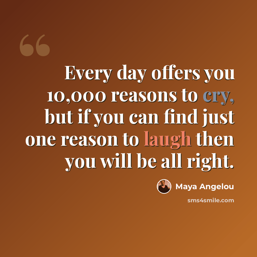 “Every day offers you 10,000 reasons to cry, but if you can find just one reason to laugh then you will be all right.” quote by Maya Angelou