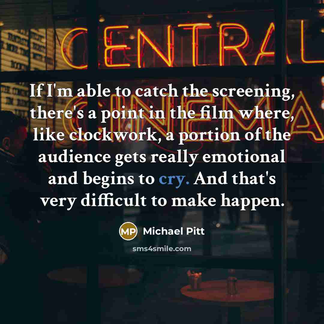 “If I'm able to catch the screening, there's a point in the film where, like clockwork, a portion of the audience gets really emotional and begins to cry. And that's very difficult to make happen.” quote by Michael Pitt