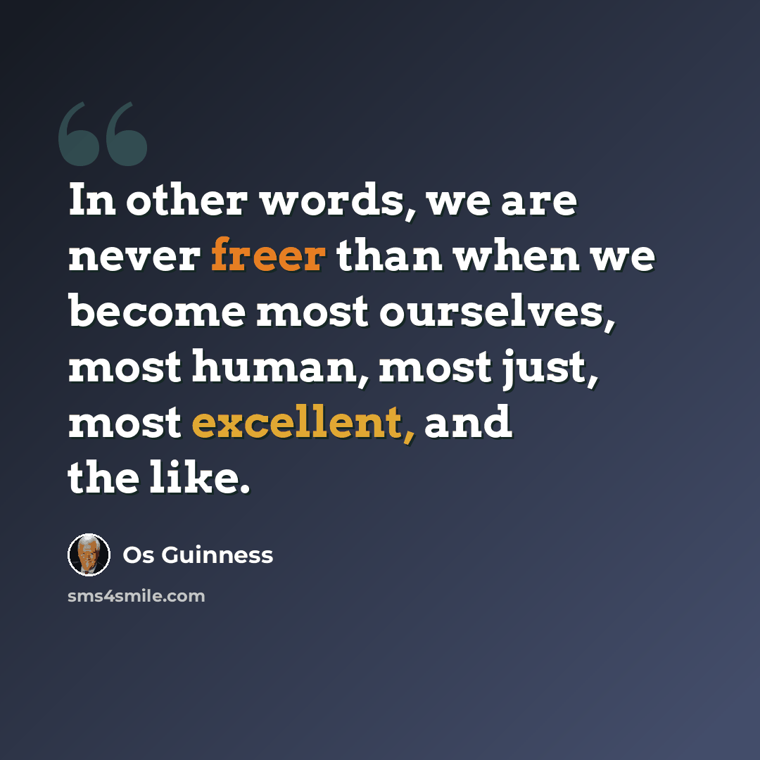 “In other words, we are never freer than when we become most ourselves, most human, most just, most excellent, and the like.” quote by Os Guinness