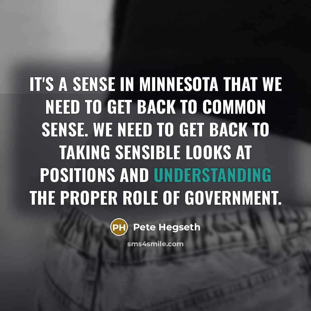 “It's a sense in Minnesota that we need to get back to common sense. We need to get back to taking sensible looks at positions and understanding the proper role of government.” quote by Pete Hegseth
