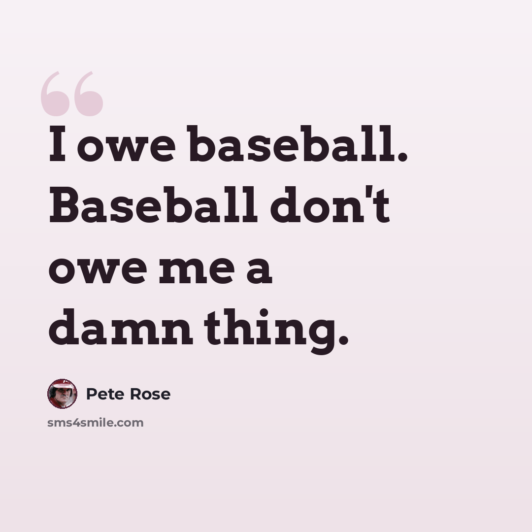“I owe baseball. Baseball don't owe me a damn thing.” quote by Pete Rose
