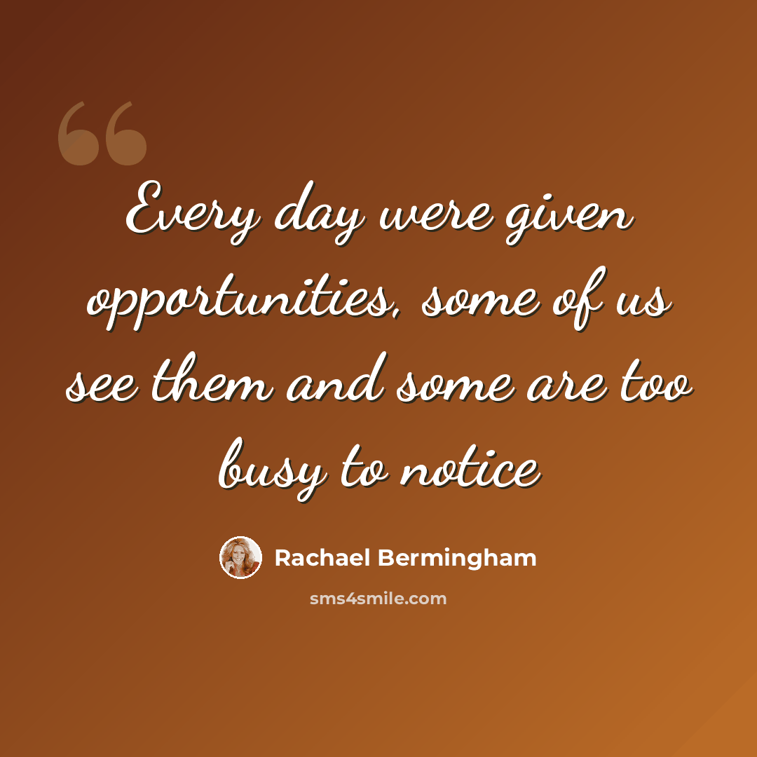 “Every day were given opportunities, some of us see them and some are too busy to notice” quote by Rachael Bermingham