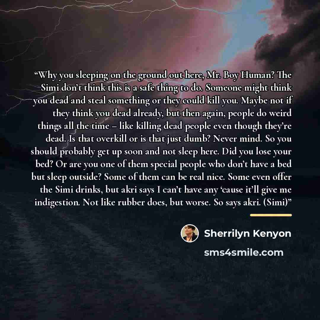 “Why you sleeping on the ground out here, Mr. Boy Human? The Simi don’t think this is a safe thing to do. Someone might think you dead and steal something or they could kill you. Maybe not if they think you dead already, but then again, people do weird things all the time – like killing dead people…” quote by Sherrilyn Kenyon