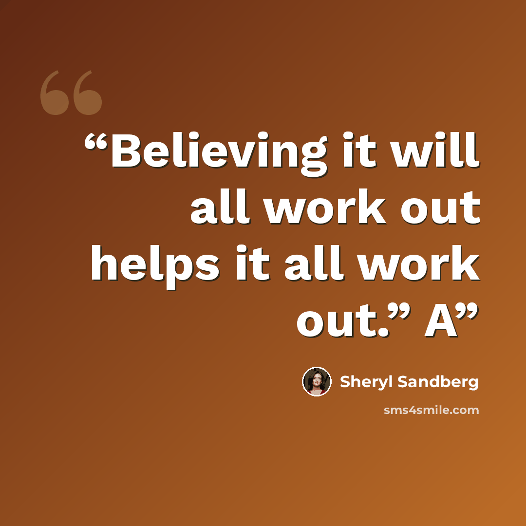 “Believing it will all work out helps it all work out.” A” quote by Sheryl Sandberg