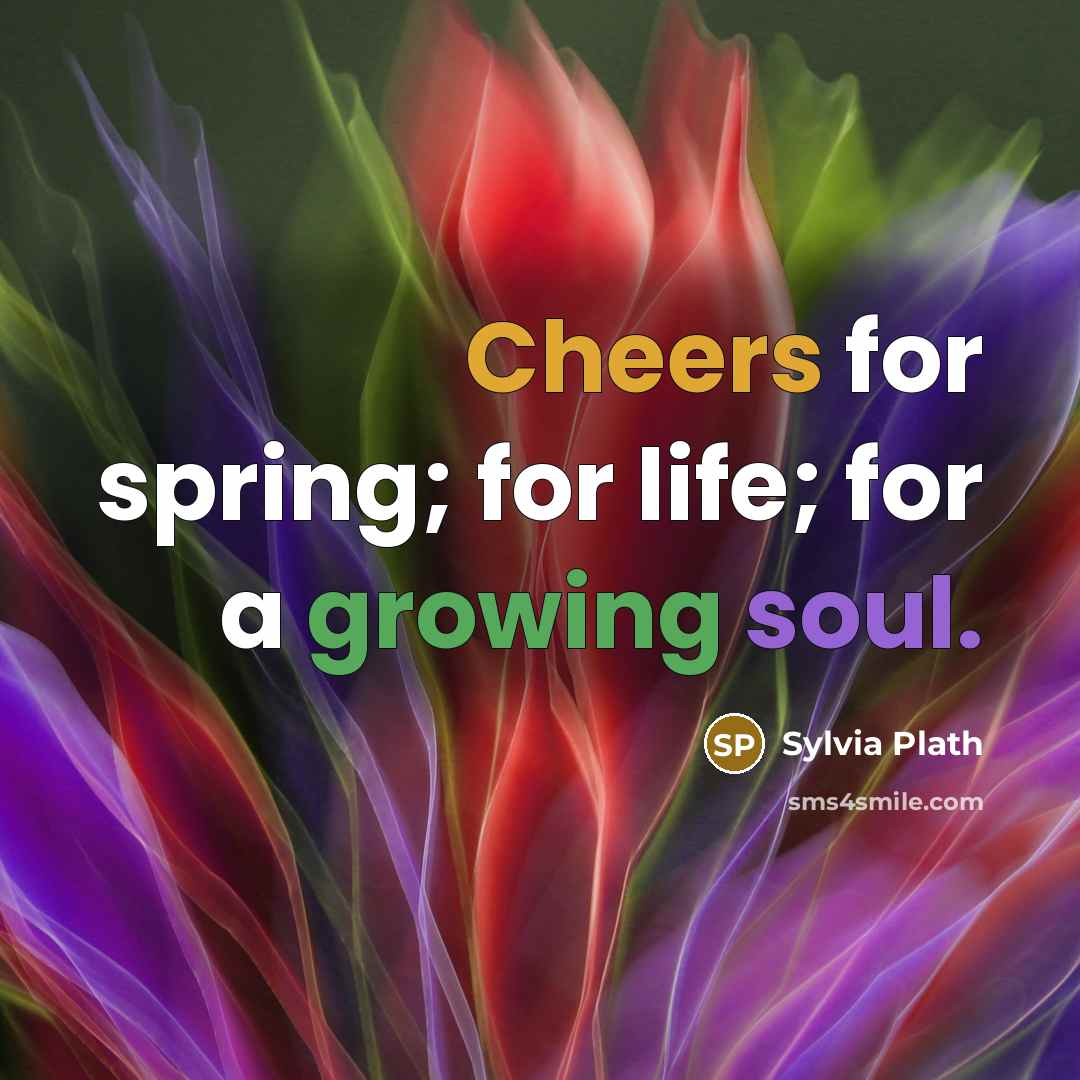 “Cheers for spring; for life; for a growing soul.” quote by Sylvia Plath