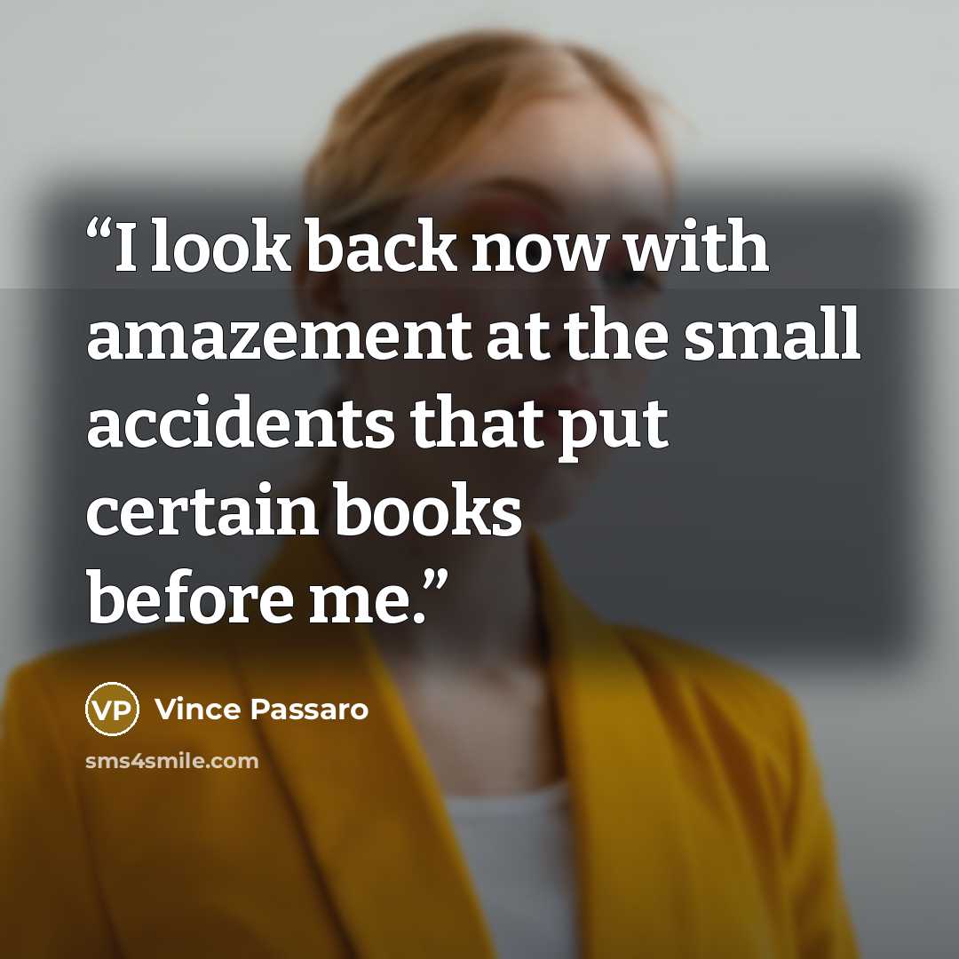 “I look back now with amazement at the small accidents that put certain books before me.” quote by Vince Passaro