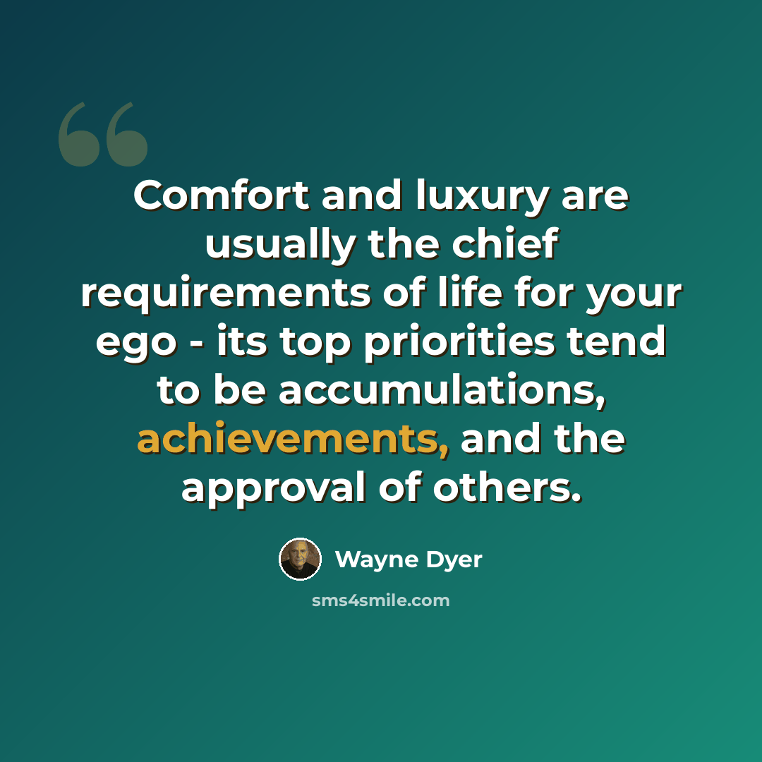 “Comfort and luxury are usually the chief requirements of life for your ego - its top priorities tend to be accumulations, achievements, and the approval of others.” quote by Wayne Dyer