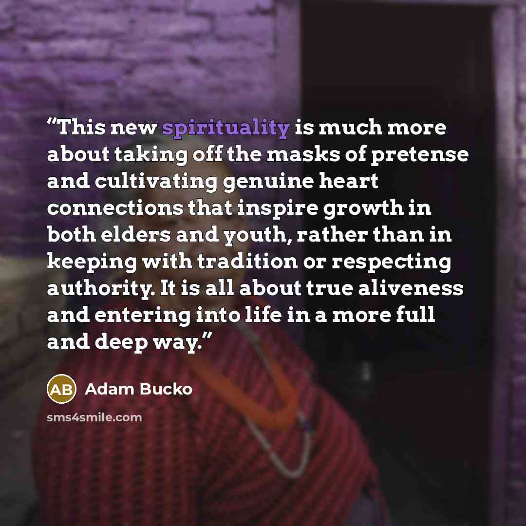 “This new spirituality is much more about taking off the masks of pretense and cultivating genuine heart connections that inspire growth in both elders and youth, rather than in keeping with tradition or respecting authority. It is all about true aliveness and entering into life in a more full and…” quote by Adam Bucko