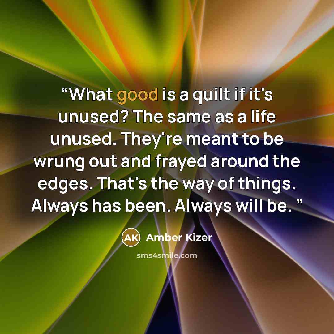 “What good is a quilt if it's unused? The same as a life unused. They're meant to be wrung out and frayed around the edges. That's the way of things. Always has been. Always will be.” quote by Amber Kizer