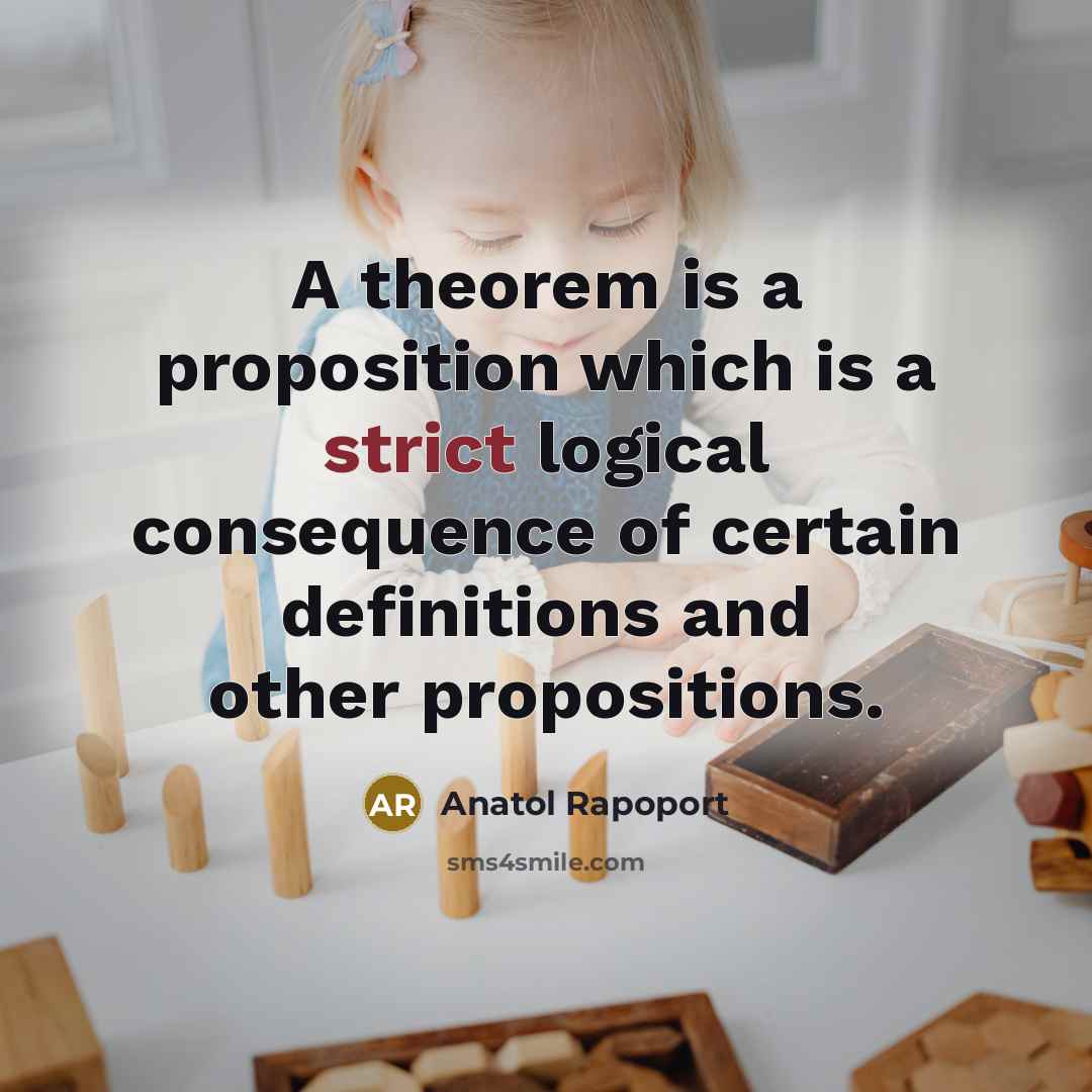“A theorem is a proposition which is a strict logical consequence of certain definitions and other propositions.” quote by Anatol Rapoport