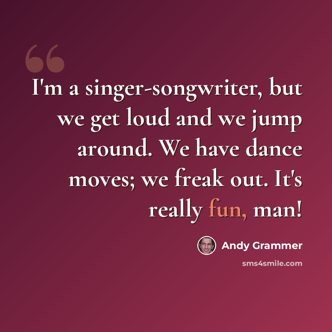 “I'm a singer-songwriter, but we get loud and we jump around. We have dance moves; we freak out. It's really fun, man!” quote by Andy Grammer