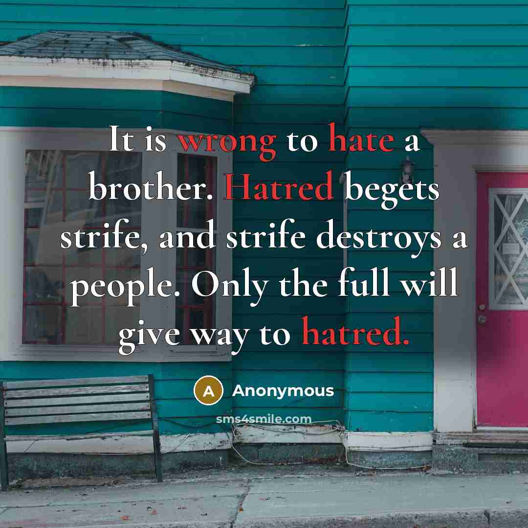 “It is wrong to hate a brother. Hatred begets strife, and strife destroys a people. Only the full will give way to hatred.” quote by Anonymous